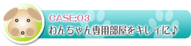 事例3：わんちゃん専用部屋をキレイに