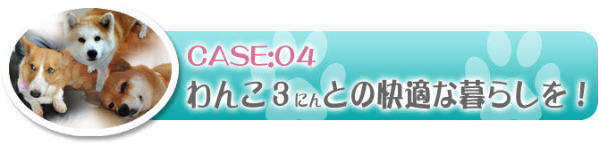 事例4：わんこ３にんとの快適な暮らしを